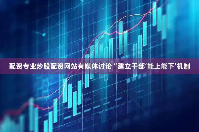 配资专业炒股配资网站有媒体讨论“建立干部‘能上能下’机制