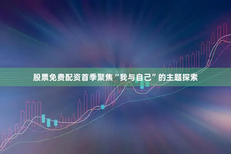 股票免费配资首季聚焦“我与自己”的主题探索