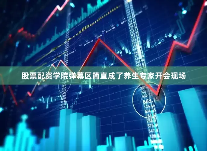 股票配资学院弹幕区简直成了养生专家开会现场