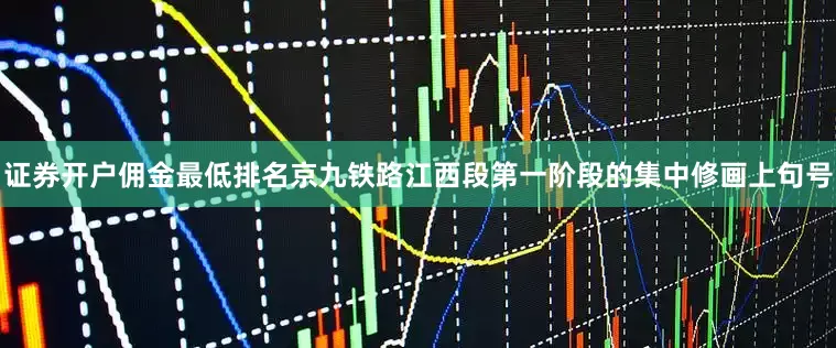 证券开户佣金最低排名京九铁路江西段第一阶段的集中修画上句号