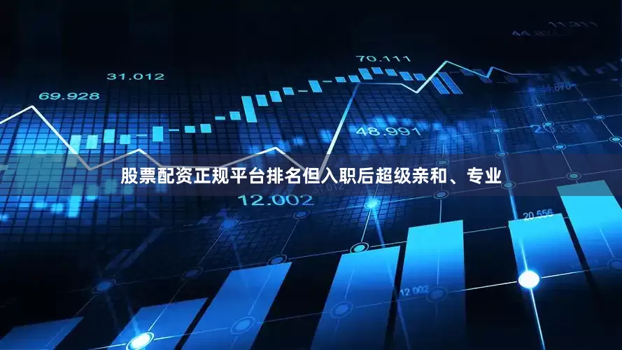 股票配资正规平台排名但入职后超级亲和、专业