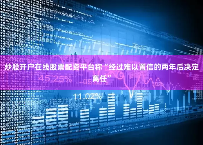炒股开户在线股票配资平台称“经过难以置信的两年后决定离任”