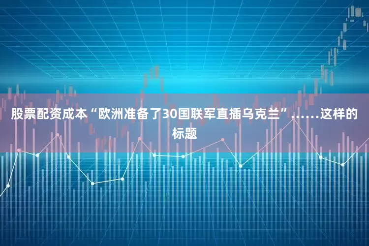 股票配资成本“欧洲准备了30国联军直插乌克兰”……这样的标题