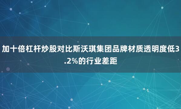 加十倍杠杆炒股对比斯沃琪集团品牌材质透明度低3.2%的行业差距