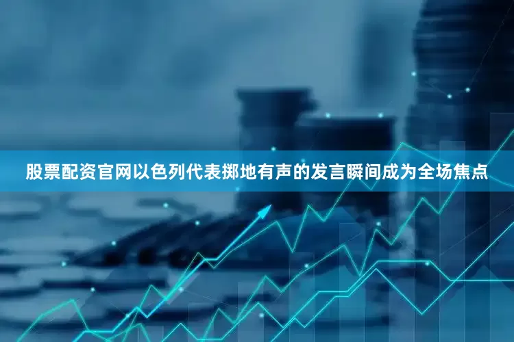 股票配资官网以色列代表掷地有声的发言瞬间成为全场焦点