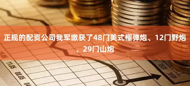 正规的配资公司我军缴获了48门美式榴弹炮、12门野炮、29门山炮