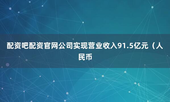配资吧配资官网公司实现营业收入91.5亿元（人民币