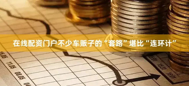 在线配资门户不少车贩子的“套路”堪比“连环计”