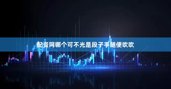 配资网哪个可不光是段子手随便吹吹
