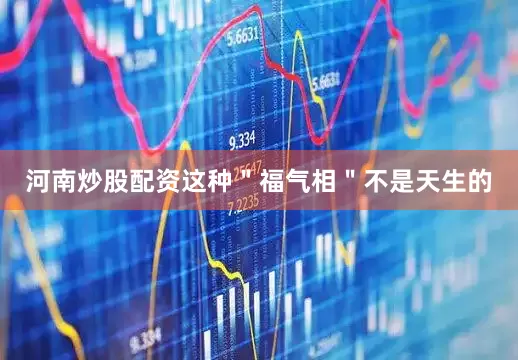 河南炒股配资这种＂福气相＂不是天生的