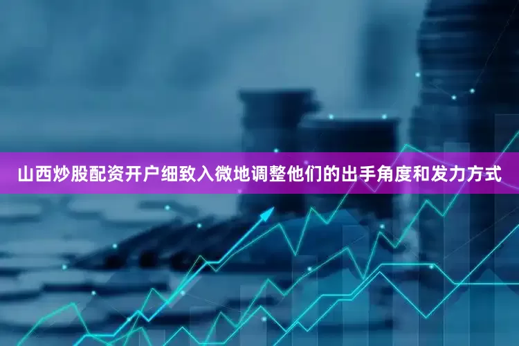 山西炒股配资开户细致入微地调整他们的出手角度和发力方式