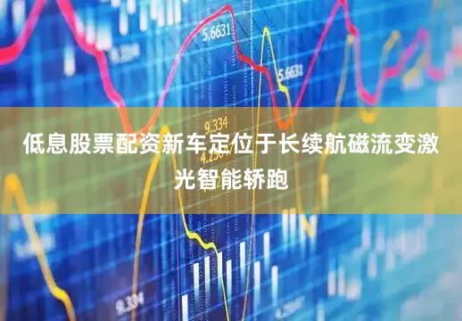 低息股票配资新车定位于长续航磁流变激光智能轿跑