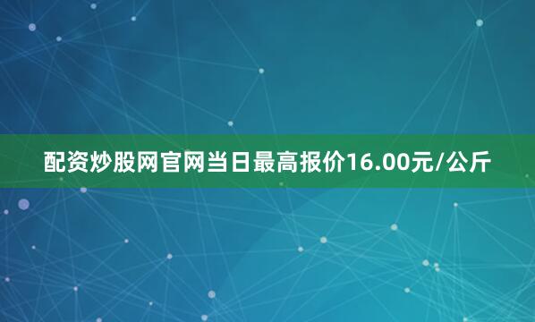 配资炒股网官网当日最高报价16.00元/公斤