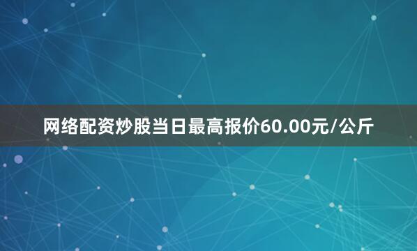 网络配资炒股当日最高报价60.00元/公斤