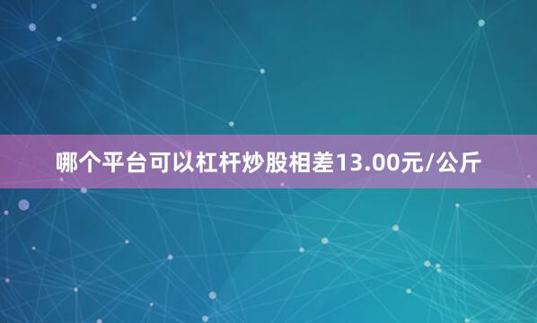 哪个平台可以杠杆炒股相差13.00元/公斤