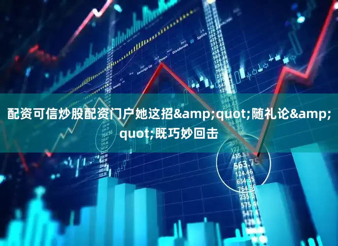 配资可信炒股配资门户她这招&quot;随礼论&quot;既巧妙回击