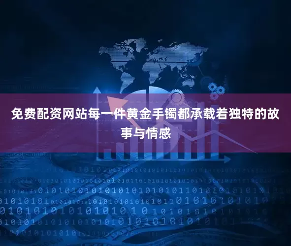 免费配资网站每一件黄金手镯都承载着独特的故事与情感