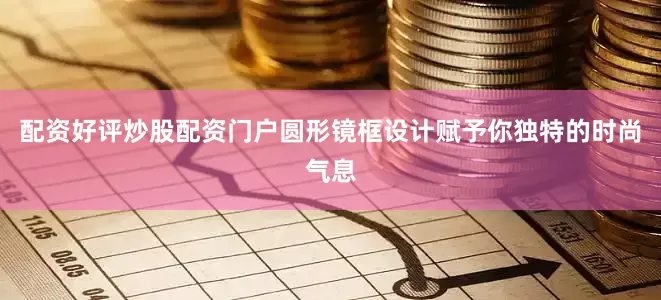 配资好评炒股配资门户圆形镜框设计赋予你独特的时尚气息